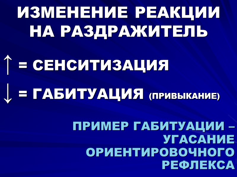 ИЗМЕНЕНИЕ РЕАКЦИИ НА РАЗДРАЖИТЕЛЬ ↑ = СЕНСИТИЗАЦИЯ  ↓ = ГАБИТУАЦИЯ (ПРИВЫКАНИЕ)  